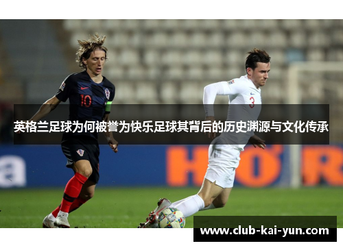 英格兰足球为何被誉为快乐足球其背后的历史渊源与文化传承