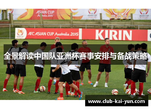 全景解读中国队亚洲杯赛事安排与备战策略 全景解读中国队亚洲杯赛事安排与备战策略