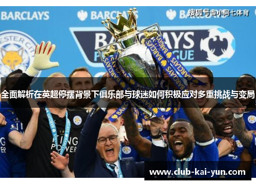 全面解析在英超停摆背景下俱乐部与球迷如何积极应对多重挑战与变局 全面解析在英超停摆背景下俱乐部与球迷如何积极应对多重挑战与变局