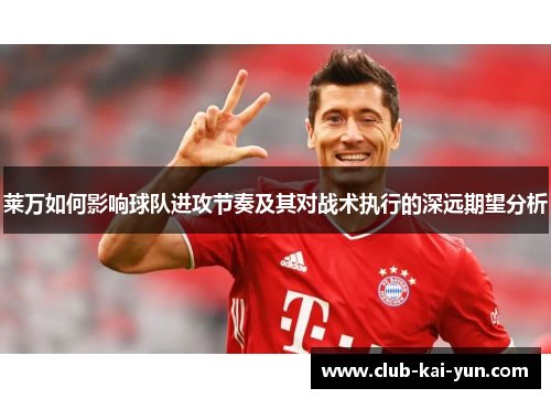 莱万如何影响球队进攻节奏及其对战术执行的深远期望分析