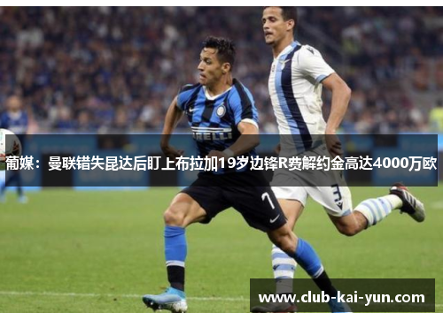 葡媒：曼联错失昆达后盯上布拉加19岁边锋R费解约金高达4000万欧