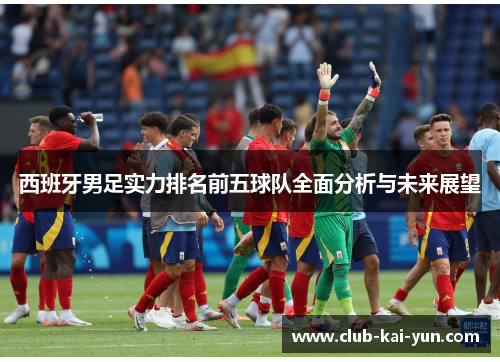 西班牙男足实力排名前五球队全面分析与未来展望 西班牙男足实力排名前五球队全面分析与未来展望