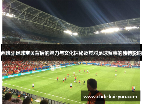 西班牙足球宝贝背后的魅力与文化探秘及其对足球赛事的独特影响 西班牙足球宝贝背后的魅力与文化探秘及其对足球赛事的独特影响