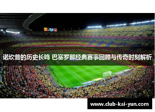 诺坎普的历史长鸣 巴塞罗那经典赛事回顾与传奇时刻解析
