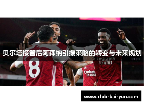 贝尔塔接管后阿森纳引援策略的转变与未来规划