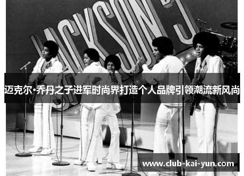 迈克尔·乔丹之子进军时尚界打造个人品牌引领潮流新风尚 迈克尔·乔丹之子进军时尚界打造个人品牌引领潮流新风尚