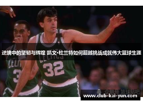 逆境中的坚韧与辉煌 凯文·杜兰特如何超越挑战成就伟大篮球生涯 逆境中的坚韧与辉煌 凯文·杜兰特如何超越挑战成就伟大篮球生涯
