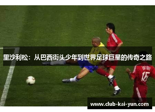 里沙利松:从巴西街头少年到世界足球巨星的传奇之路 里沙利松:从巴西街头少年到世界足球巨星的传奇之路