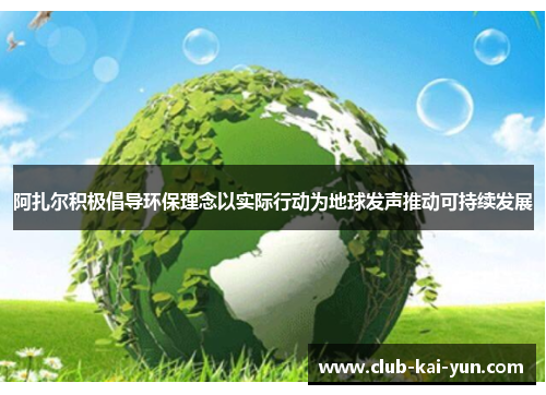 阿扎尔积极倡导环保理念以实际行动为地球发声推动可持续发展 阿扎尔积极倡导环保理念以实际行动为地球发声推动可持续发展