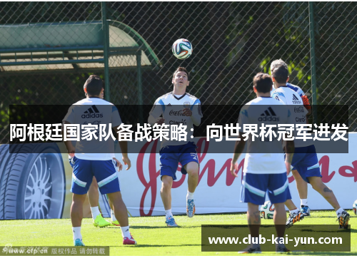 阿根廷国家队备战策略：向世界杯冠军进发