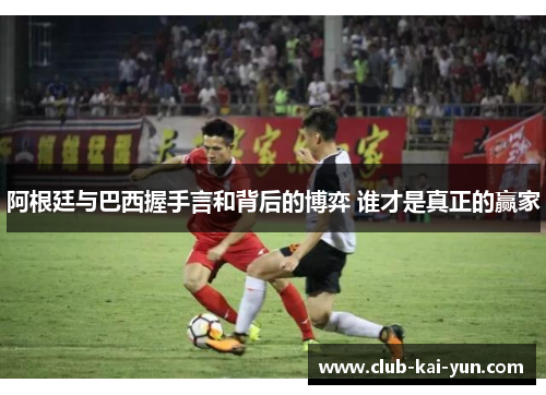 阿根廷与巴西握手言和背后的博弈 谁才是真正的赢家 阿根廷与巴西握手言和背后的博弈 谁才是真正的赢家