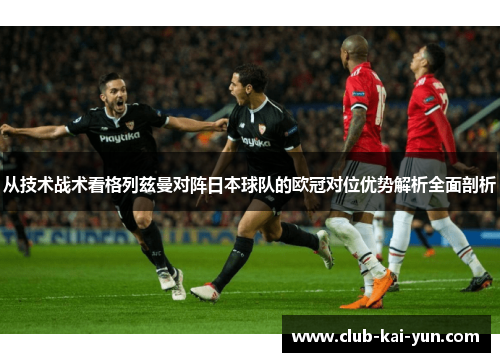 从技术战术看格列兹曼对阵日本球队的欧冠对位优势解析全面剖析 从技术战术看格列兹曼对阵日本球队的欧冠对位优势解析全面剖析