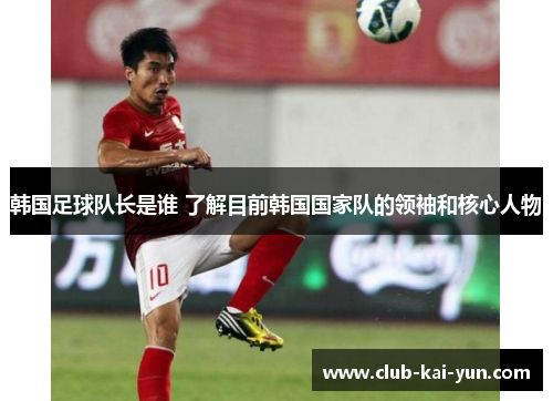 韩国足球队长是谁 了解目前韩国国家队的领袖和核心人物