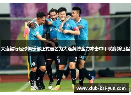 大连智行足球俱乐部正式更名为大连英博全力冲击中甲联赛新征程 大连智行足球俱乐部正式更名为大连英博全力冲击中甲联赛新征程