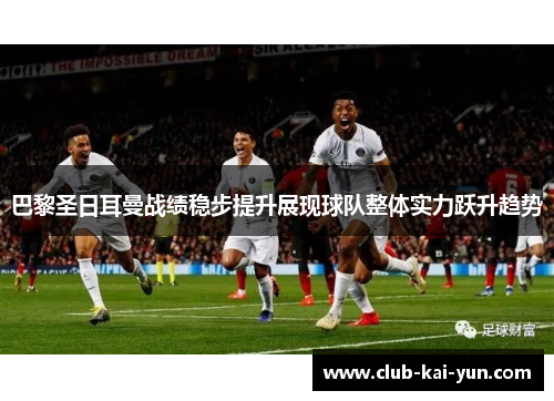 巴黎圣日耳曼战绩稳步提升展现球队整体实力跃升趋势 巴黎圣日耳曼战绩稳步提升展现球队整体实力跃升趋势