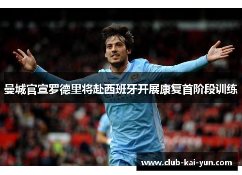 曼城官宣罗德里将赴西班牙开展康复首阶段训练