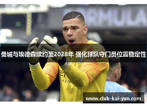 曼城与埃德森续约至2028年 强化球队守门员位置稳定性 曼城与埃德森续约至2028年 强化球队守门员位置稳定性