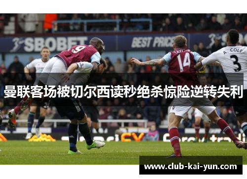曼联客场被切尔西读秒绝杀惊险逆转失利 曼联客场被切尔西读秒绝杀惊险逆转失利