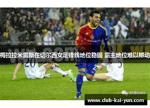 梅拉拉米雷斯在切尔西女足锋线地位稳固 霸主地位难以撼动