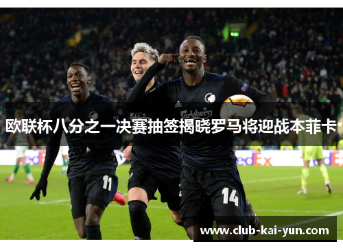 欧联杯八分之一决赛抽签揭晓罗马将迎战本菲卡