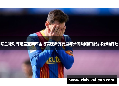 哈兰德对阵马竞亚洲杯全场表现深度复盘与关键瞬间解析战术影响评述