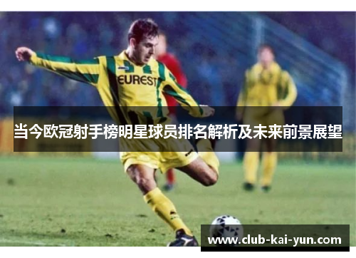 当今欧冠射手榜明星球员排名解析及未来前景展望