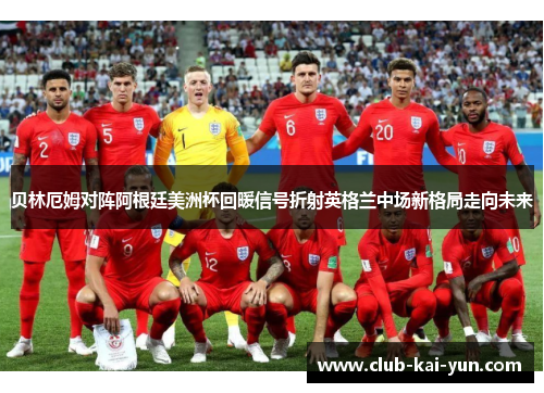 贝林厄姆对阵阿根廷美洲杯回暖信号折射英格兰中场新格局走向未来