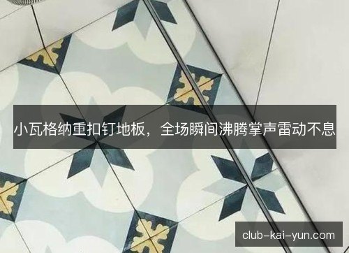 小瓦格纳重扣钉地板，全场瞬间沸腾掌声雷动不息