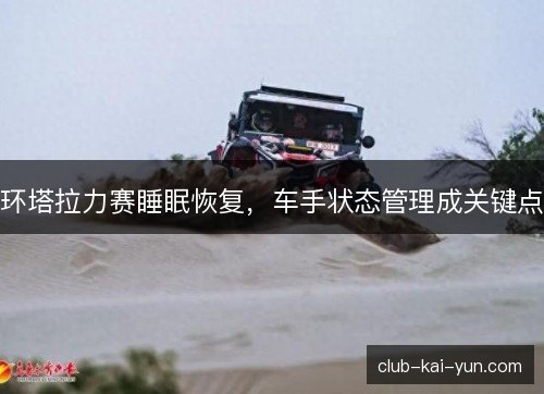 环塔拉力赛睡眠恢复,车手状态管理成关键点 环塔拉力赛睡眠恢复,车手状态管理成关键点
