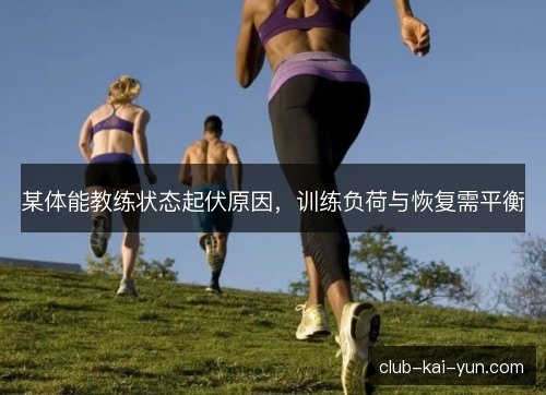 某体能教练状态起伏原因,训练负荷与恢复需平衡 某体能教练状态起伏原因,训练负荷与恢复需平衡